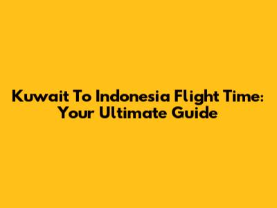 Kuwait To Indonesia Flight Time: Your Ultimate Guide
