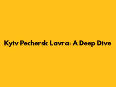 Kyiv Pechersk Lavra: A Deep Dive