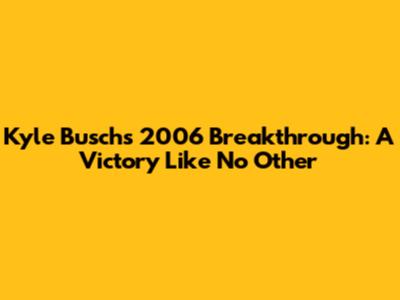 Kyle Busch's 2006 Breakthrough: A Victory Like No Other