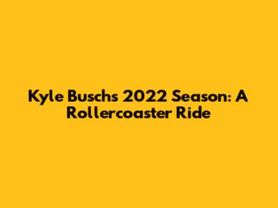 Kyle Busch's 2022 Season: A Rollercoaster Ride