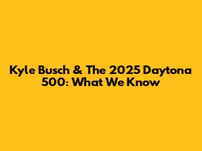 Kyle Busch & The 2025 Daytona 500: What We Know