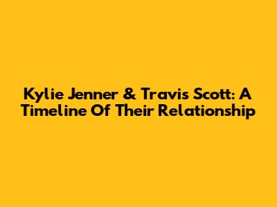 Kylie Jenner & Travis Scott: A Timeline Of Their Relationship