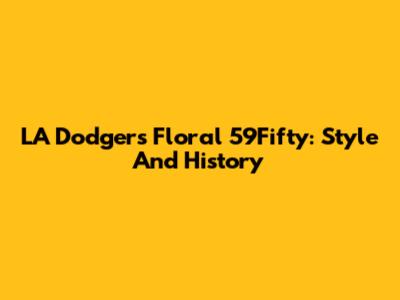 LA Dodgers Floral 59Fifty: Style And History