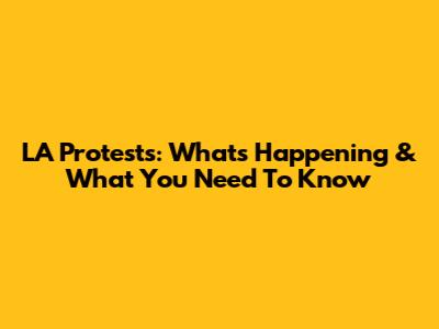 LA Protests: What's Happening & What You Need To Know
