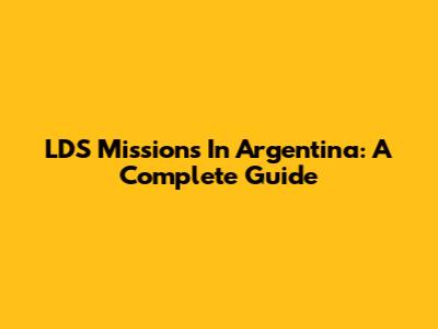 LDS Missions In Argentina: A Complete Guide