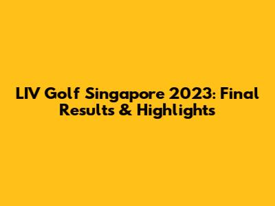 LIV Golf Singapore 2023: Final Results & Highlights