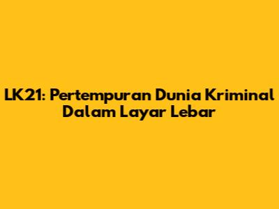 LK21: Pertempuran Dunia Kriminal Dalam Layar Lebar