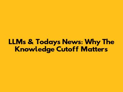 LLMs & Today's News: Why The Knowledge Cutoff Matters