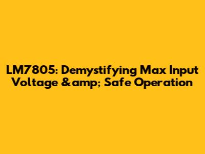 LM7805: Demystifying Max Input Voltage &amp; Safe Operation