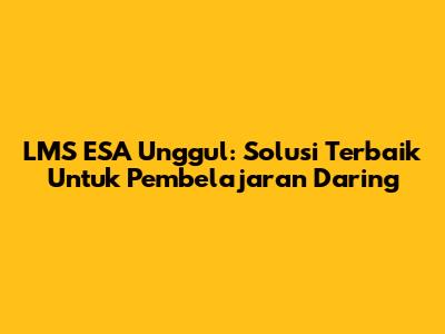 LMS ESA Unggul: Solusi Terbaik Untuk Pembelajaran Daring