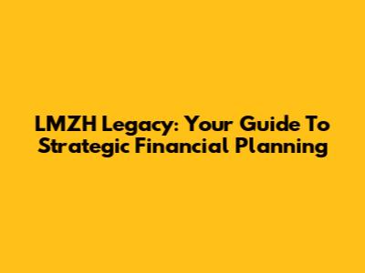 LMZH Legacy: Your Guide To Strategic Financial Planning