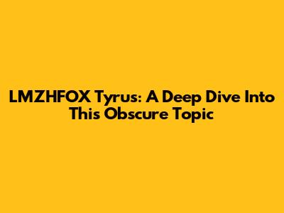 LMZHFOX Tyrus: A Deep Dive Into This Obscure Topic