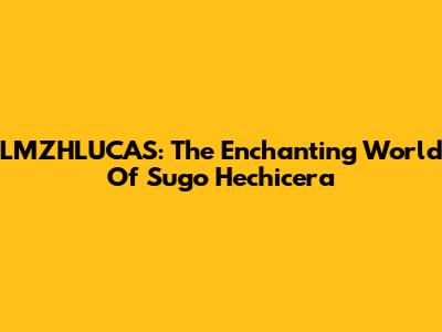 LMZHLUCAS: The Enchanting World Of Sugo Hechicera