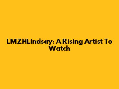 LMZHLindsay: A Rising Artist To Watch