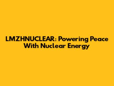 LMZHNUCLEAR: Powering Peace With Nuclear Energy