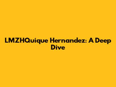 LMZHQuique Hernandez: A Deep Dive