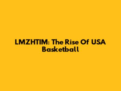LMZHTIM: The Rise Of USA Basketball