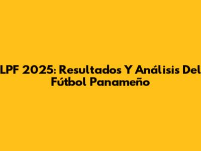 LPF 2025: Resultados Y Análisis Del Fútbol Panameño