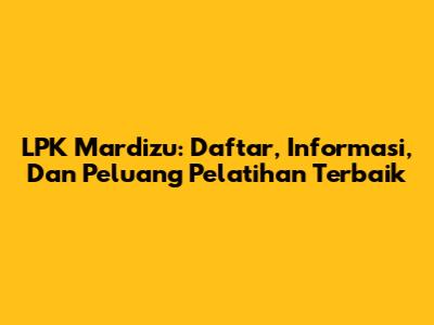 LPK Mardizu: Daftar, Informasi, Dan Peluang Pelatihan Terbaik