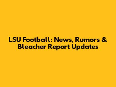 LSU Football: News, Rumors & Bleacher Report Updates