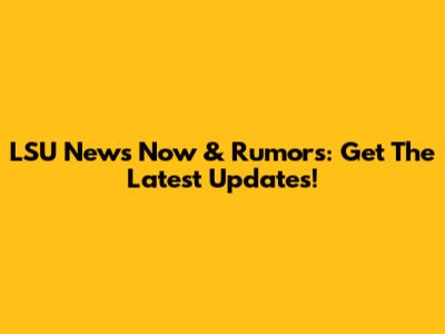 LSU News Now & Rumors: Get The Latest Updates!