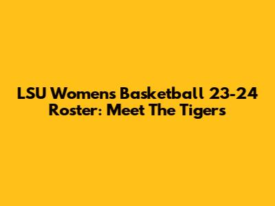 LSU Women's Basketball 23-24 Roster: Meet The Tigers