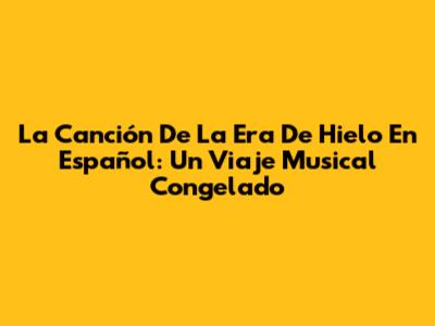 La Canción De La Era De Hielo En Español: Un Viaje Musical Congelado