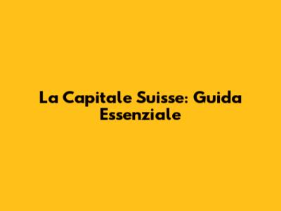 La Capitale Suisse: Guida Essenziale