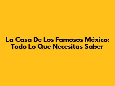 La Casa De Los Famosos México: Todo Lo Que Necesitas Saber