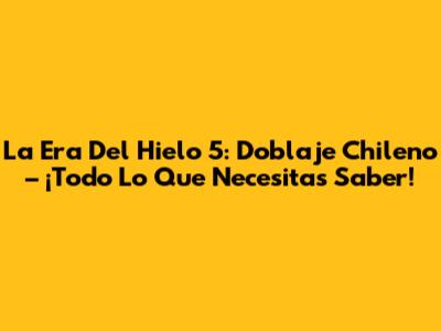 La Era Del Hielo 5: Doblaje Chileno – ¡Todo Lo Que Necesitas Saber!
