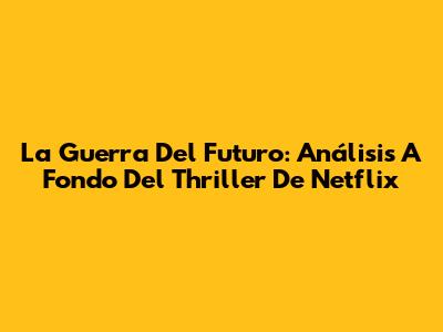 La Guerra Del Futuro: Análisis A Fondo Del Thriller De Netflix