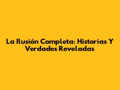 La Ilusión Completa: Historias Y Verdades Reveladas