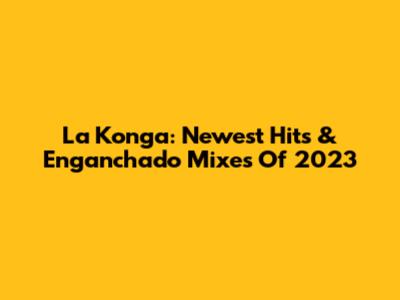 La Konga: Newest Hits & 'Enganchado' Mixes Of 2023