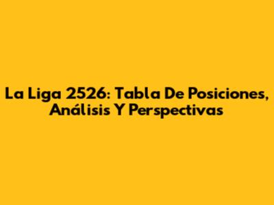 La Liga 2526: Tabla De Posiciones, Análisis Y Perspectivas