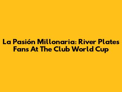 La Pasión Millonaria: River Plate's Fans At The Club World Cup