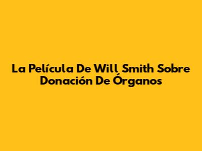 La Película De Will Smith Sobre Donación De Órganos