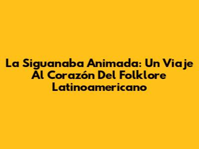 La Siguanaba Animada: Un Viaje Al Corazón Del Folklore Latinoamericano