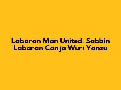 Labaran Man United: Sabbin Labaran Canja Wuri Yanzu