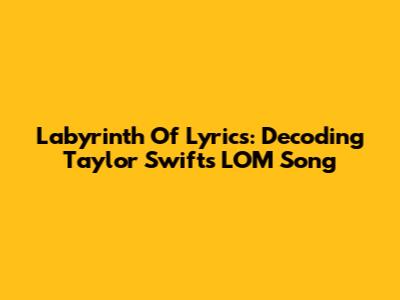 Labyrinth Of Lyrics: Decoding Taylor Swift's LOM Song