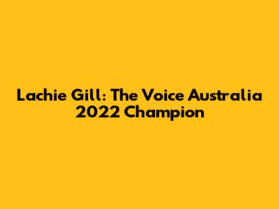 Lachie Gill: The Voice Australia 2022 Champion