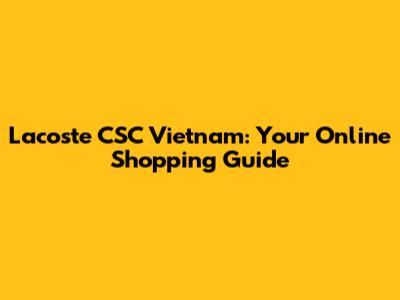 Lacoste CSC Vietnam: Your Online Shopping Guide