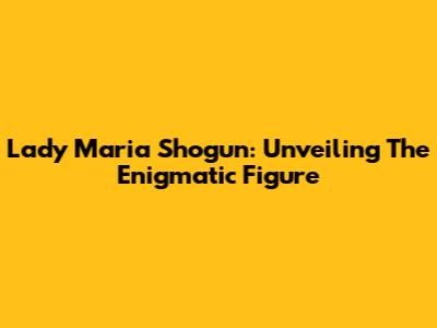 Lady Maria Shogun: Unveiling The Enigmatic Figure