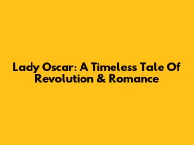 Lady Oscar: A Timeless Tale Of Revolution & Romance