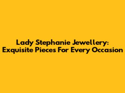 Lady Stephanie Jewellery: Exquisite Pieces For Every Occasion