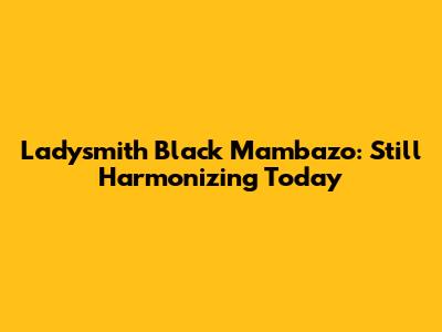 Ladysmith Black Mambazo: Still Harmonizing Today