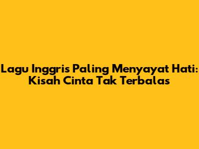 Lagu Inggris Paling Menyayat Hati: Kisah Cinta Tak Terbalas