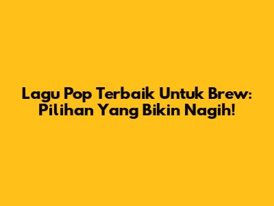 Lagu Pop Terbaik Untuk Brew: Pilihan Yang Bikin Nagih!