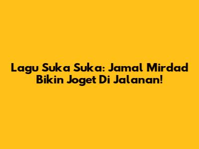 Lagu Suka Suka: Jamal Mirdad Bikin Joget Di Jalanan!