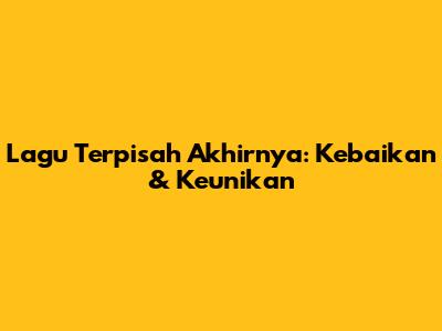 Lagu Terpisah Akhirnya: Kebaikan & Keunikan
