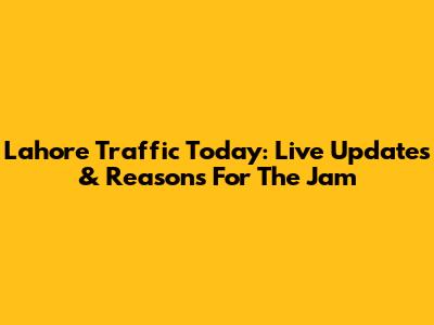 Lahore Traffic Today: Live Updates & Reasons For The Jam